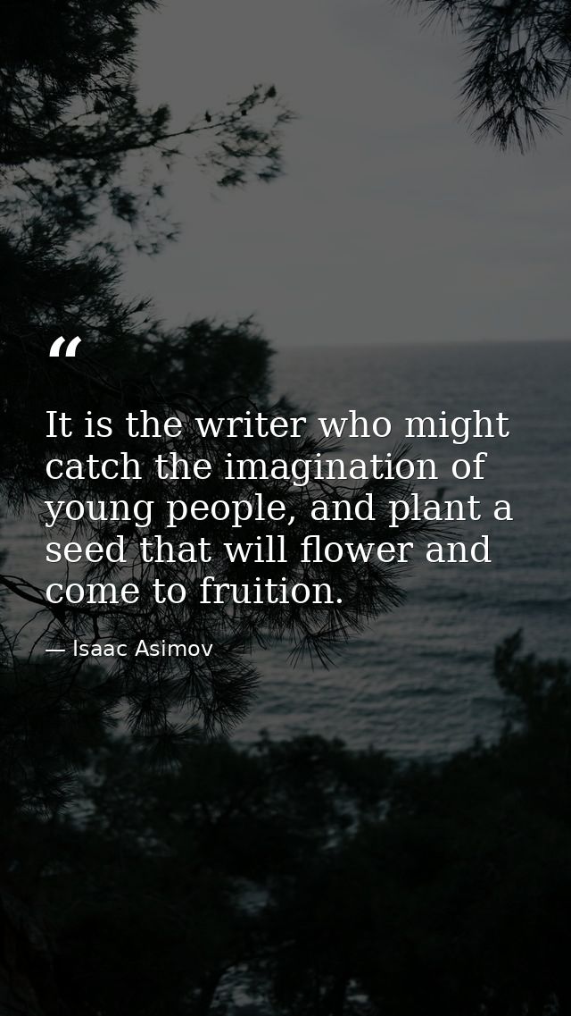 It is the writer who might catch the imagination of young people, and plant a seed that will flower and come to fruition — Isaac Asimov