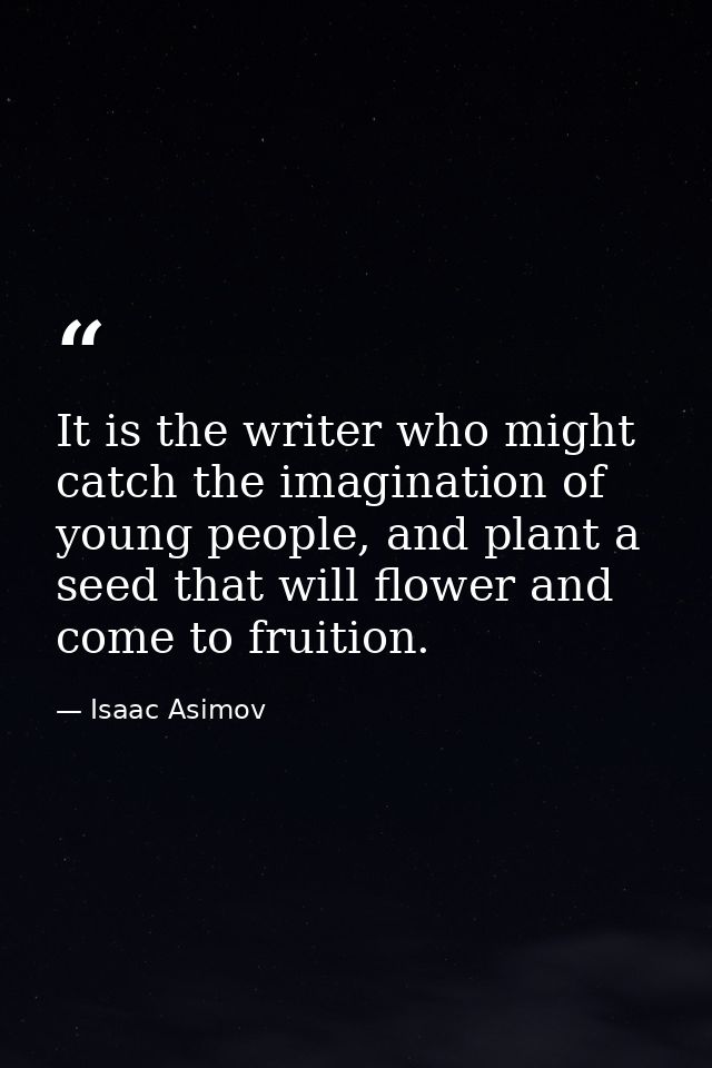 It is the writer who might catch the imagination of young people, and plant a seed that will flower and come to fruition — Isaac Asimov