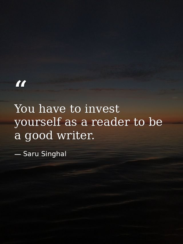 You have to invest yourself as a reader to be a good writer. — Saru Singhal