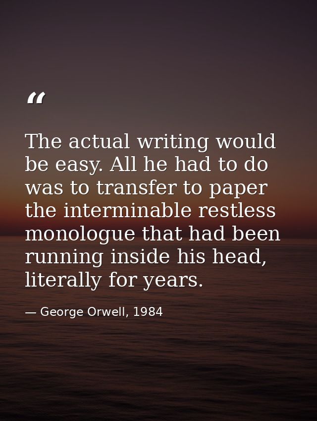 The actual writing would be easy. All he had to do was to transfer to paper the interminable restless monologue that had — George Orwell, 1984