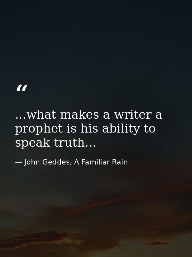 ...what makes a writer a prophet is his ability to speak truth... — John Geddes, A Familiar Rain