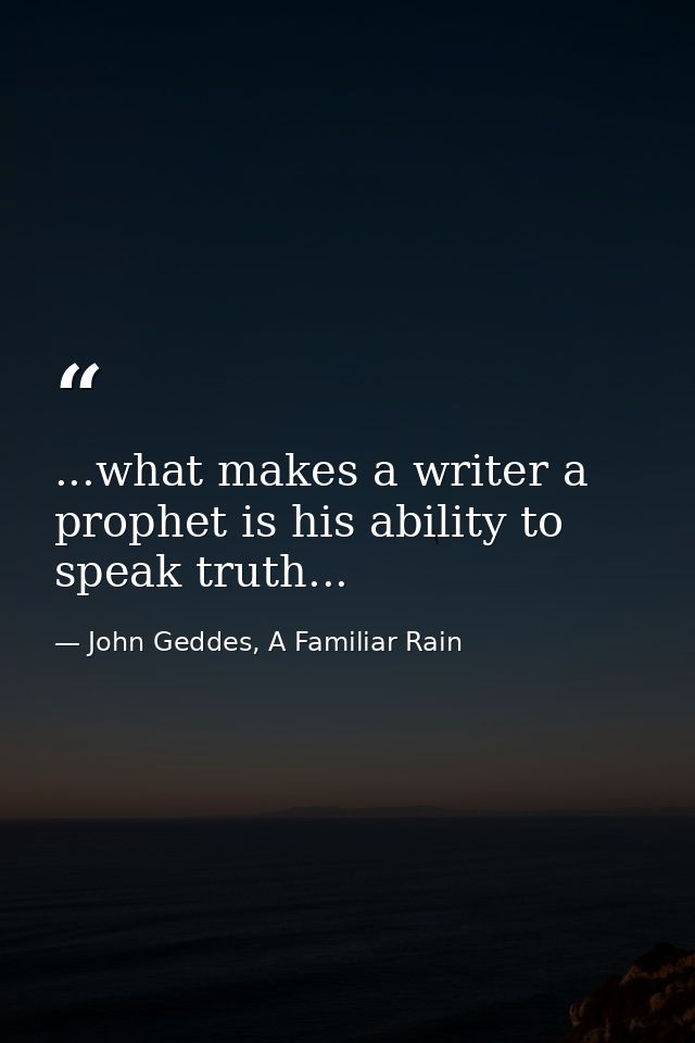 ...what makes a writer a prophet is his ability to speak truth... — John Geddes, A Familiar Rain