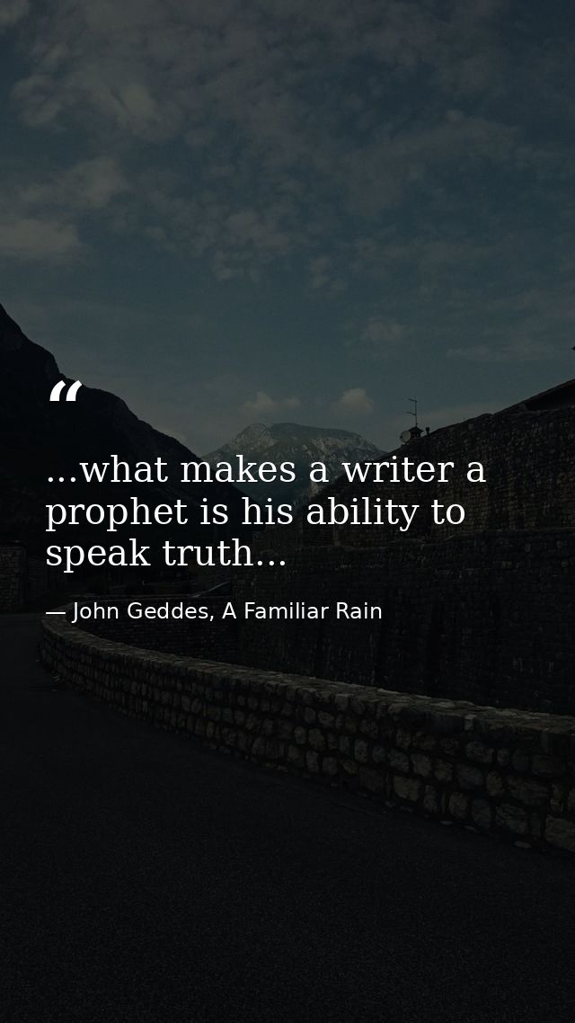 ...what makes a writer a prophet is his ability to speak truth... — John Geddes, A Familiar Rain