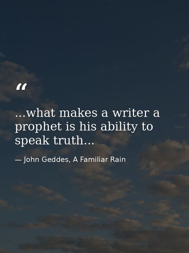 ...what makes a writer a prophet is his ability to speak truth... — John Geddes, A Familiar Rain