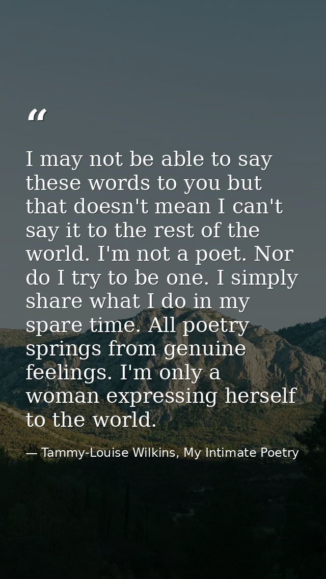 I may not be able to say these words to you but that doesn't mean I can't say it to the rest of the world. I'm not a poe — Tammy-Louise Wilkins, My Intimate Poetry