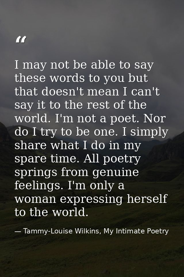 I may not be able to say these words to you but that doesn't mean I can't say it to the rest of the world. I'm not a poe — Tammy-Louise Wilkins, My Intimate Poetry