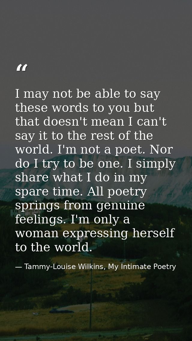 I may not be able to say these words to you but that doesn't mean I can't say it to the rest of the world. I'm not a poe — Tammy-Louise Wilkins, My Intimate Poetry