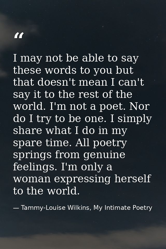 I may not be able to say these words to you but that doesn't mean I can't say it to the rest of the world. I'm not a poe — Tammy-Louise Wilkins, My Intimate Poetry