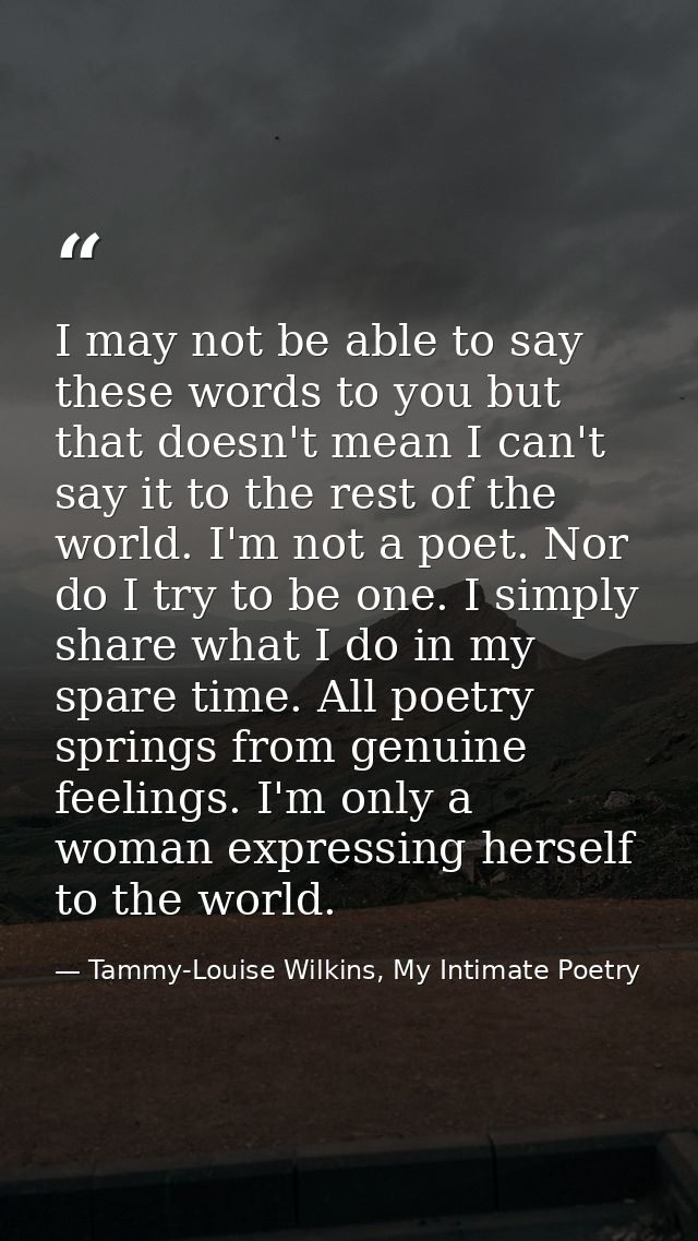 I may not be able to say these words to you but that doesn't mean I can't say it to the rest of the world. I'm not a poe — Tammy-Louise Wilkins, My Intimate Poetry