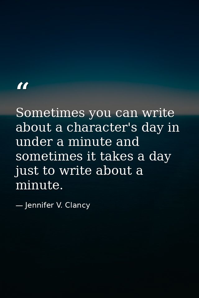 Sometimes you can write about a character's day in under a minute and sometimes it takes a day just to write about a min — Jennifer V. Clancy