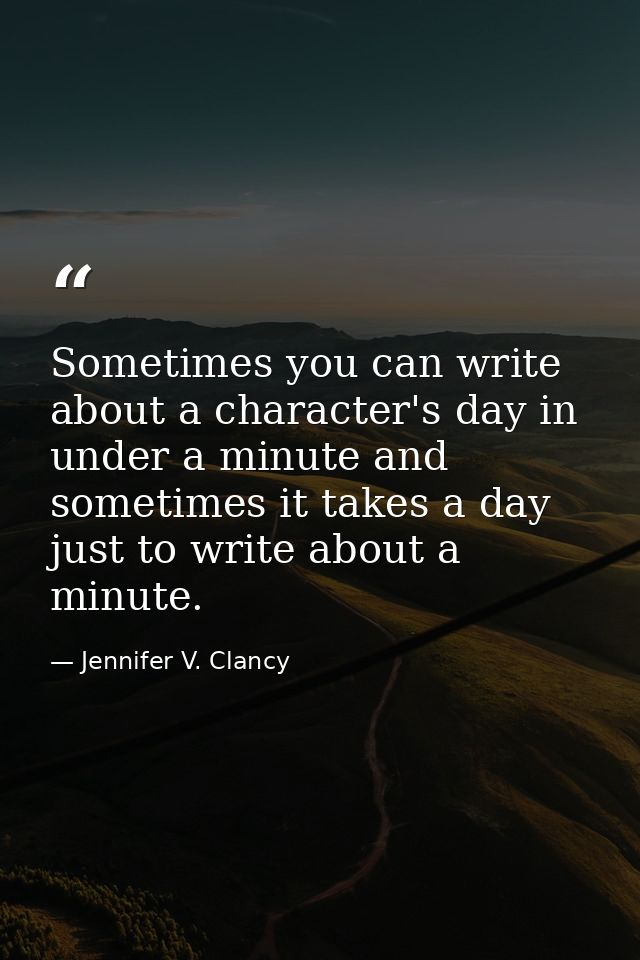 Sometimes you can write about a character's day in under a minute and sometimes it takes a day just to write about a min — Jennifer V. Clancy