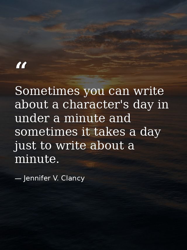 Sometimes you can write about a character's day in under a minute and sometimes it takes a day just to write about a min — Jennifer V. Clancy