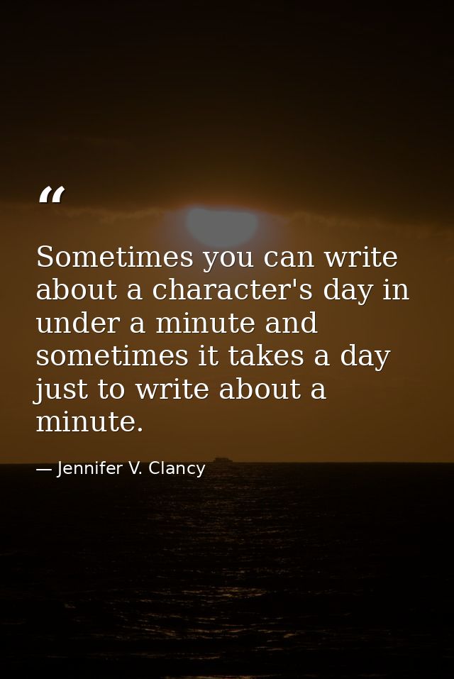 Sometimes you can write about a character's day in under a minute and sometimes it takes a day just to write about a min — Jennifer V. Clancy