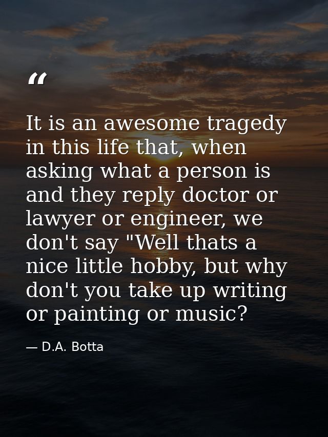 It is an awesome tragedy in this life that, when asking what a person is and they reply doctor or lawyer or engineer, we — D.A. Botta
