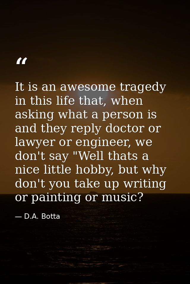 It is an awesome tragedy in this life that, when asking what a person is and they reply doctor or lawyer or engineer, we — D.A. Botta