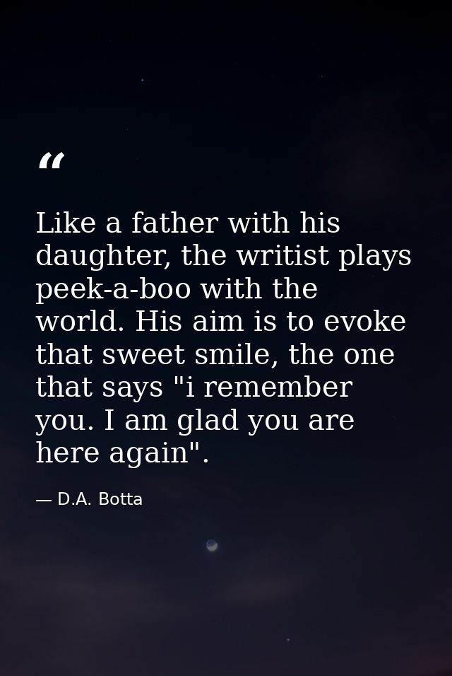 Like a father with his daughter, the writist plays peek-a-boo with the world. His aim is to evoke that sweet smile, the  — D.A. Botta