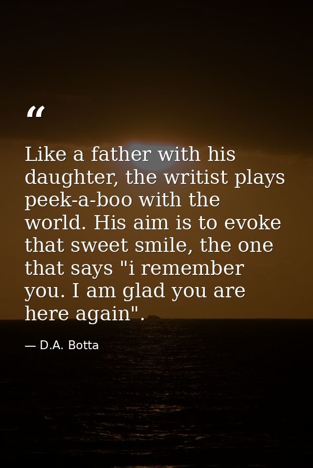 Like a father with his daughter, the writist plays peek-a-boo with the world. His aim is to evoke that sweet smile, the  — D.A. Botta