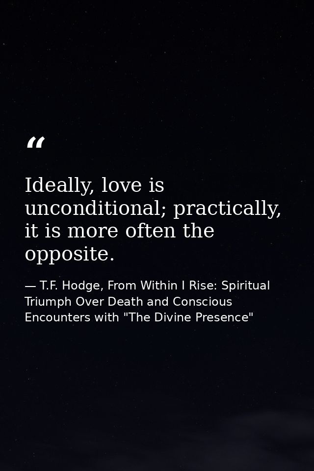 Ideally, love is unconditional; practically, it is more often the opposite. — T.F. Hodge, From Within I Rise: Spiritual Triumph Over Death and Conscious Encounters with "The Divine Presence"