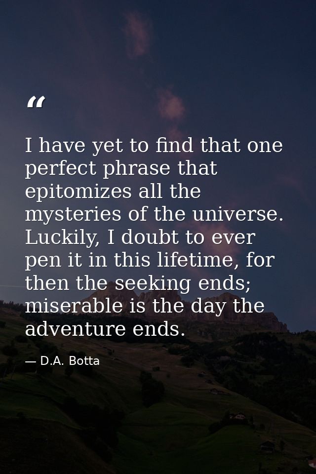 I have yet to find that one perfect phrase that epitomizes all the mysteries of the universe. Luckily, I doubt to ever p — D.A. Botta