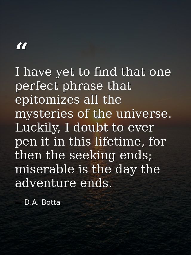 I have yet to find that one perfect phrase that epitomizes all the mysteries of the universe. Luckily, I doubt to ever p — D.A. Botta