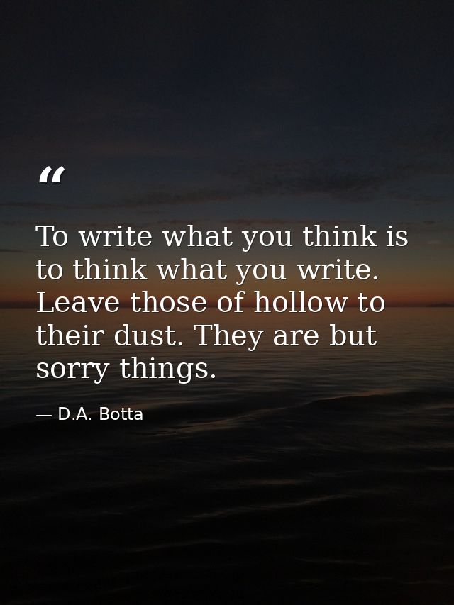 To write what you think is to think what you write. Leave those of hollow to their dust. They are but sorry things. — D.A. Botta
