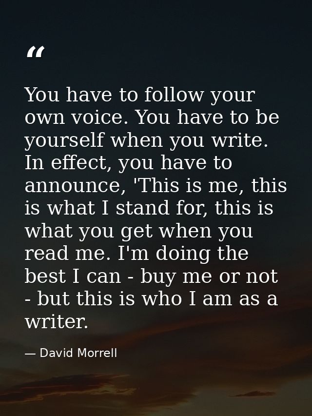 You have to follow your own voice. You have to be yourself when you write. In effect, you have to announce, 'This is me, — David Morrell