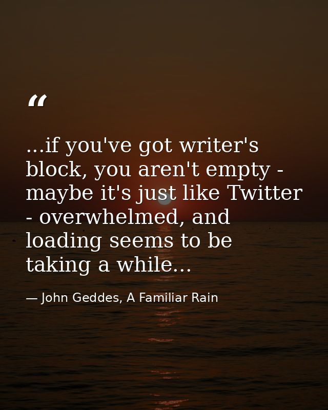 ...if you've got writer's block, you aren't empty - maybe it's just like Twitter - overwhelmed, and loading seems to be  — John Geddes, A Familiar Rain