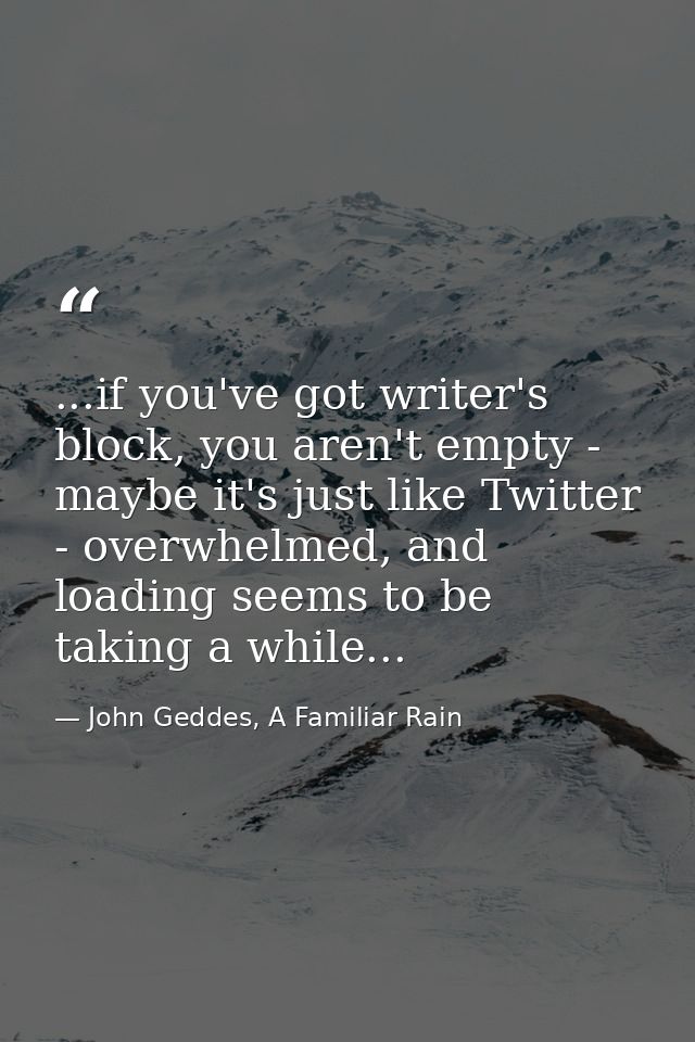 ...if you've got writer's block, you aren't empty - maybe it's just like Twitter - overwhelmed, and loading seems to be  — John Geddes, A Familiar Rain