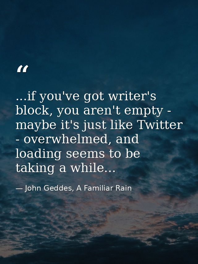 ...if you've got writer's block, you aren't empty - maybe it's just like Twitter - overwhelmed, and loading seems to be  — John Geddes, A Familiar Rain