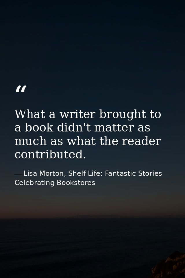 What a writer brought to a book didn't matter as much as what the reader contributed. — Lisa Morton, Shelf Life: Fantastic Stories Celebrating Bookstores
