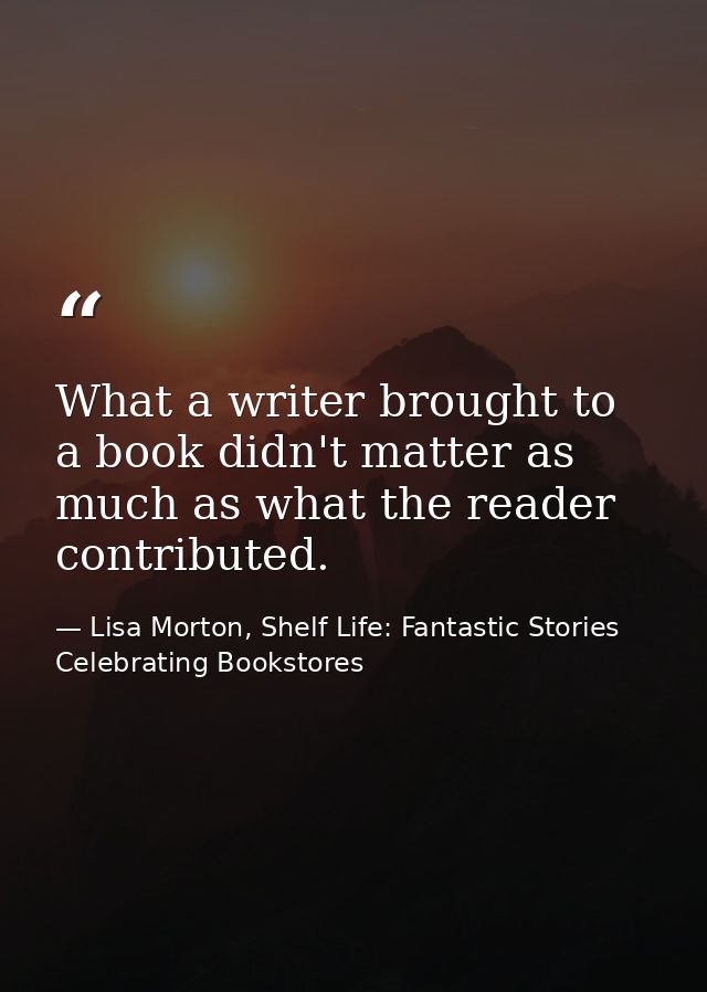 What a writer brought to a book didn't matter as much as what the reader contributed. — Lisa Morton, Shelf Life: Fantastic Stories Celebrating Bookstores