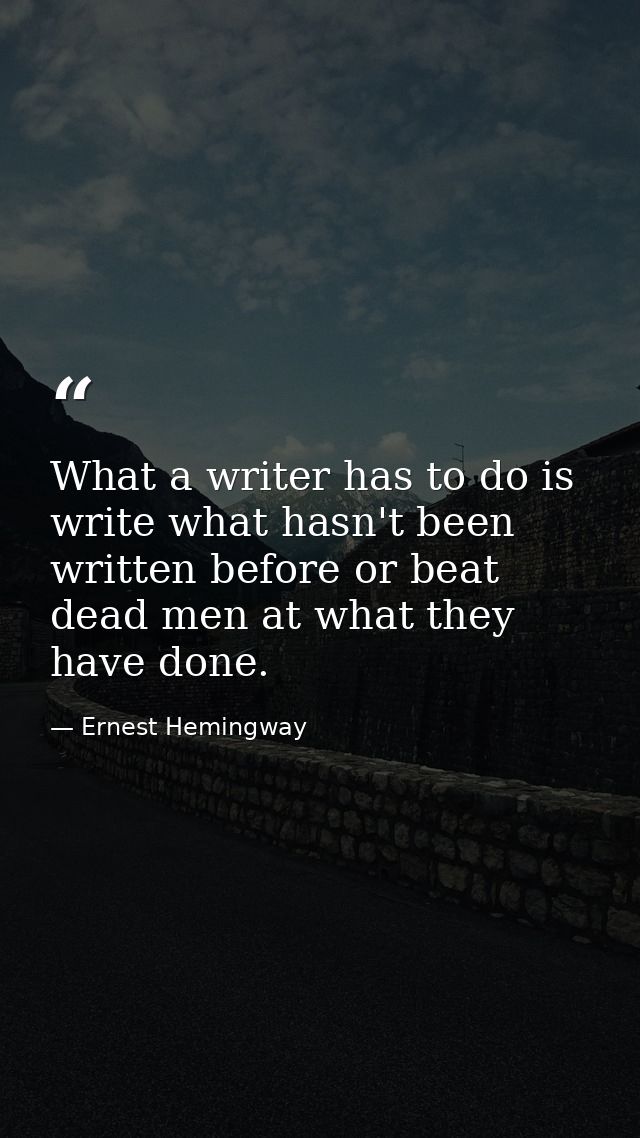 What a writer has to do is write what hasn't been written before or beat dead men at what they have done. — Ernest Hemingway