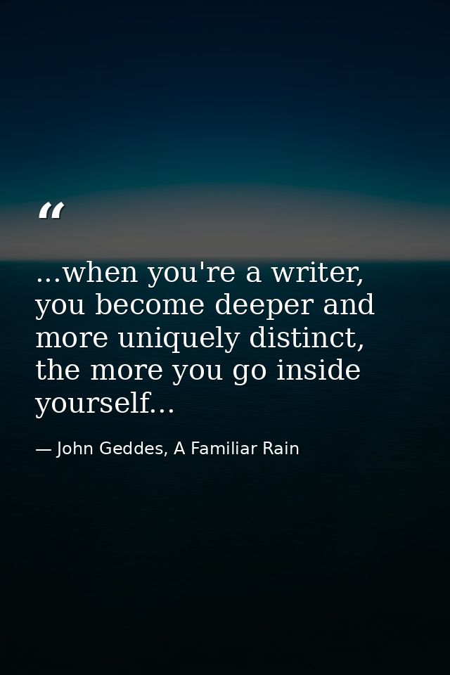 ...when you're a writer, you become deeper and more uniquely distinct, the more you go inside yourself... — John Geddes, A Familiar Rain