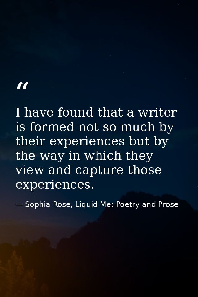 I have found that a writer is formed not so much by their experiences but by the way in which they view and capture thos — Sophia Rose, Liquid Me: Poetry and Prose