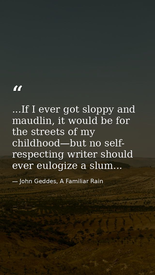 ...If I ever got sloppy and maudlin, it would be for the streets of my childhood—but no self- respecting writer should e — John Geddes, A Familiar Rain