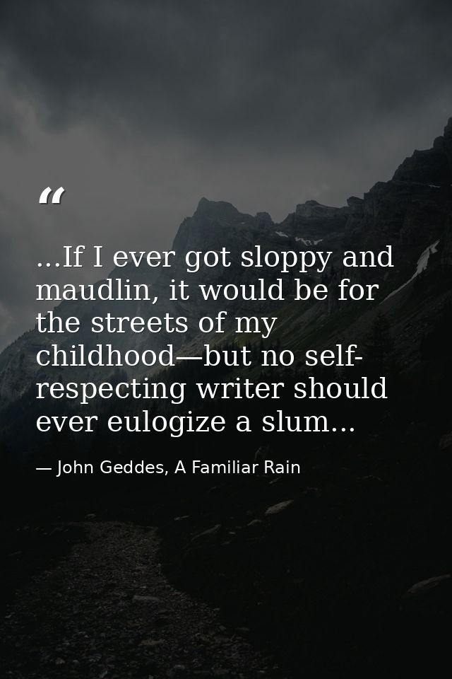 ...If I ever got sloppy and maudlin, it would be for the streets of my childhood—but no self- respecting writer should e — John Geddes, A Familiar Rain