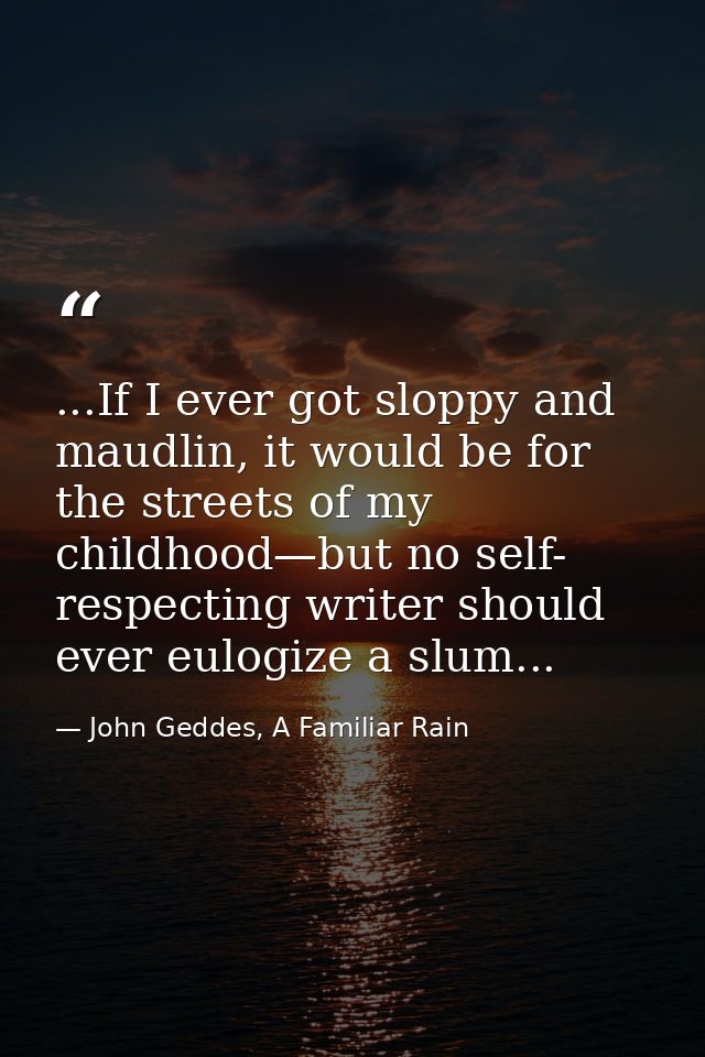 ...If I ever got sloppy and maudlin, it would be for the streets of my childhood—but no self- respecting writer should e — John Geddes, A Familiar Rain