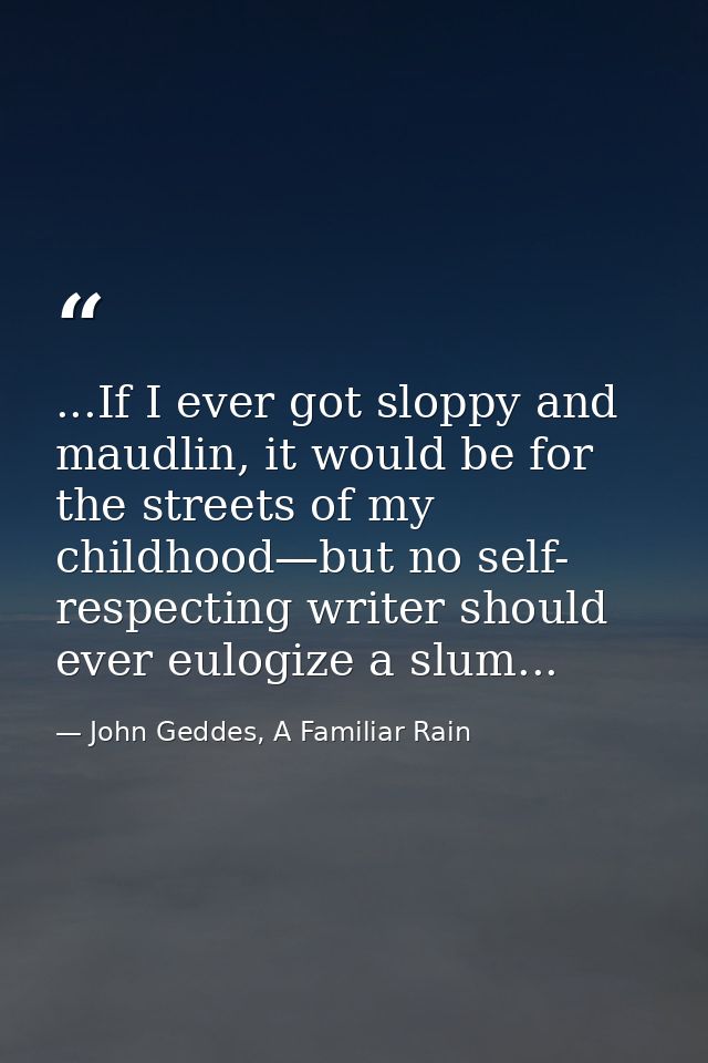 ...If I ever got sloppy and maudlin, it would be for the streets of my childhood—but no self- respecting writer should e — John Geddes, A Familiar Rain