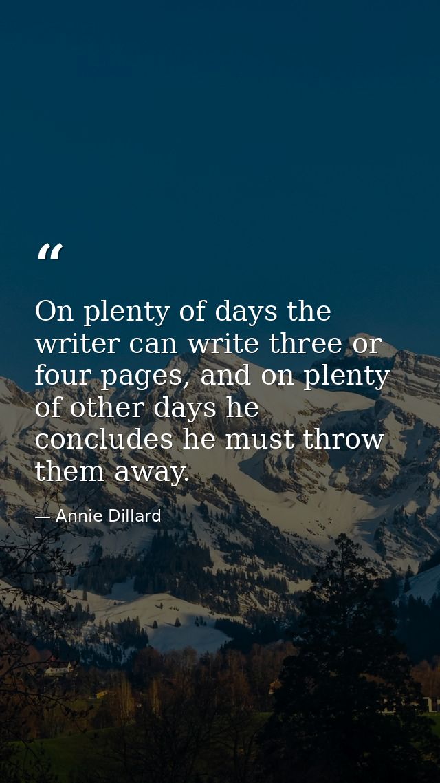 On plenty of days the writer can write three or four pages, and on plenty of other days he concludes he must throw them  — Annie Dillard