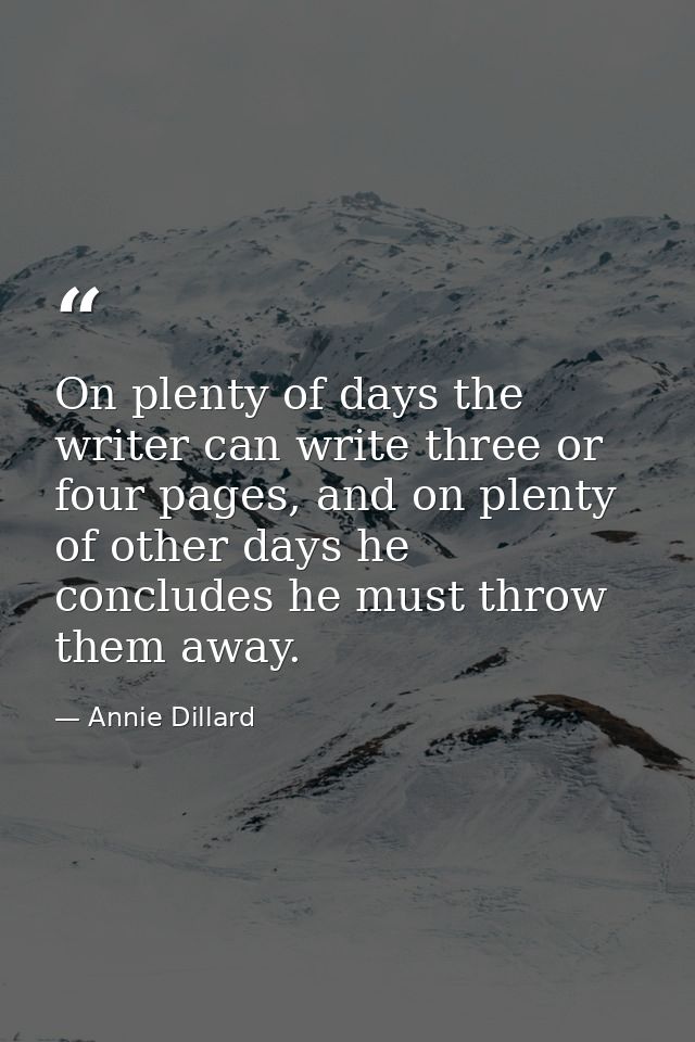 On plenty of days the writer can write three or four pages, and on plenty of other days he concludes he must throw them  — Annie Dillard