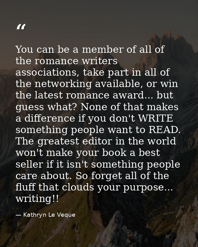 You can be a member of all of the romance writers associations, take part in all of the networking available, or win the — Kathryn Le Veque