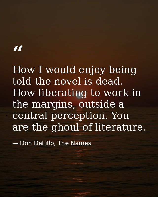 How I would enjoy being told the novel is dead. How liberating to work in the margins, outside a central perception. You — Don DeLillo, The Names