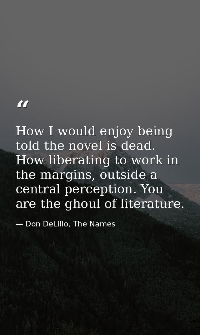 How I would enjoy being told the novel is dead. How liberating to work in the margins, outside a central perception. You — Don DeLillo, The Names