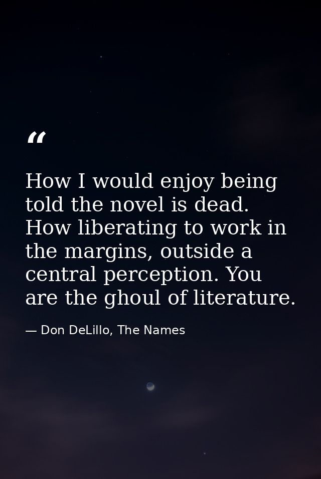 How I would enjoy being told the novel is dead. How liberating to work in the margins, outside a central perception. You — Don DeLillo, The Names