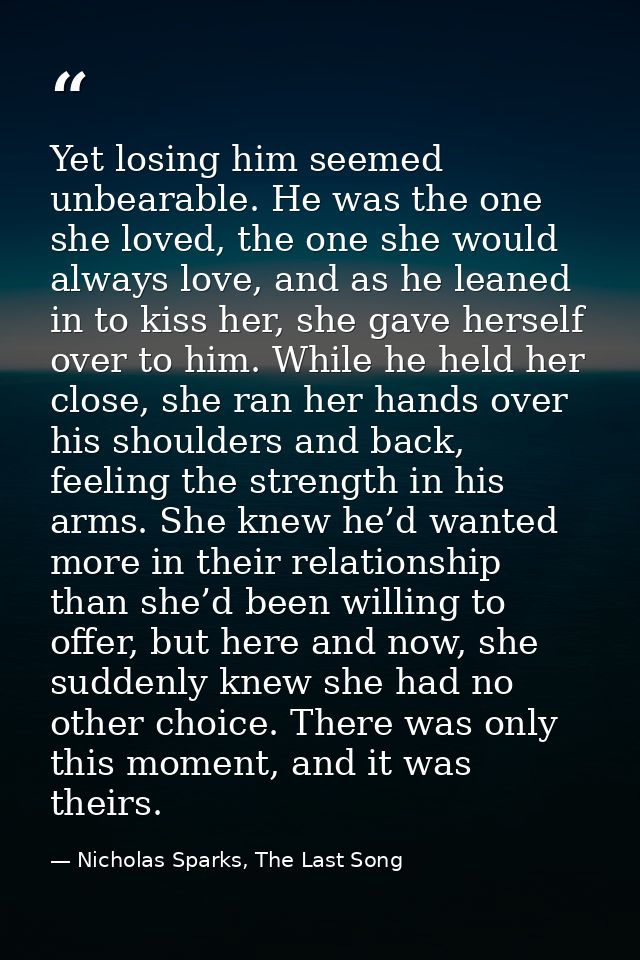 Yet losing him seemed unbearable. He was the one she loved, the one she would always love, and as he leaned in to kiss h — Nicholas Sparks, The Last Song