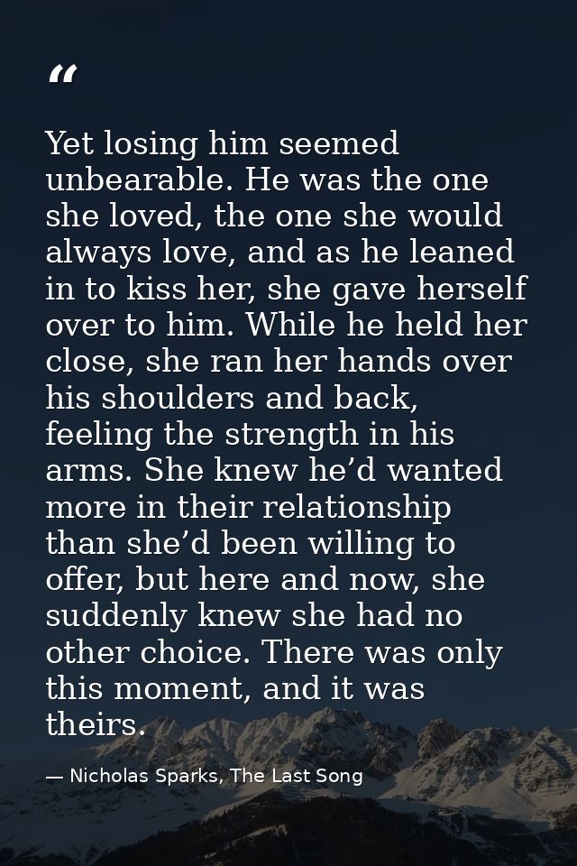 Yet losing him seemed unbearable. He was the one she loved, the one she would always love, and as he leaned in to kiss h — Nicholas Sparks, The Last Song