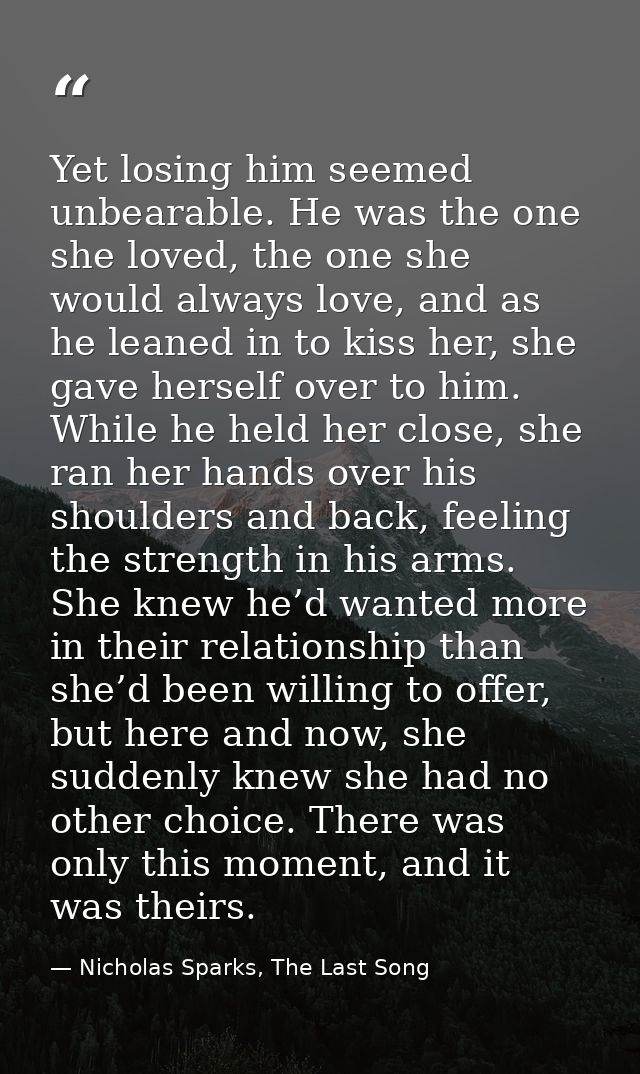 Yet losing him seemed unbearable. He was the one she loved, the one she would always love, and as he leaned in to kiss h — Nicholas Sparks, The Last Song