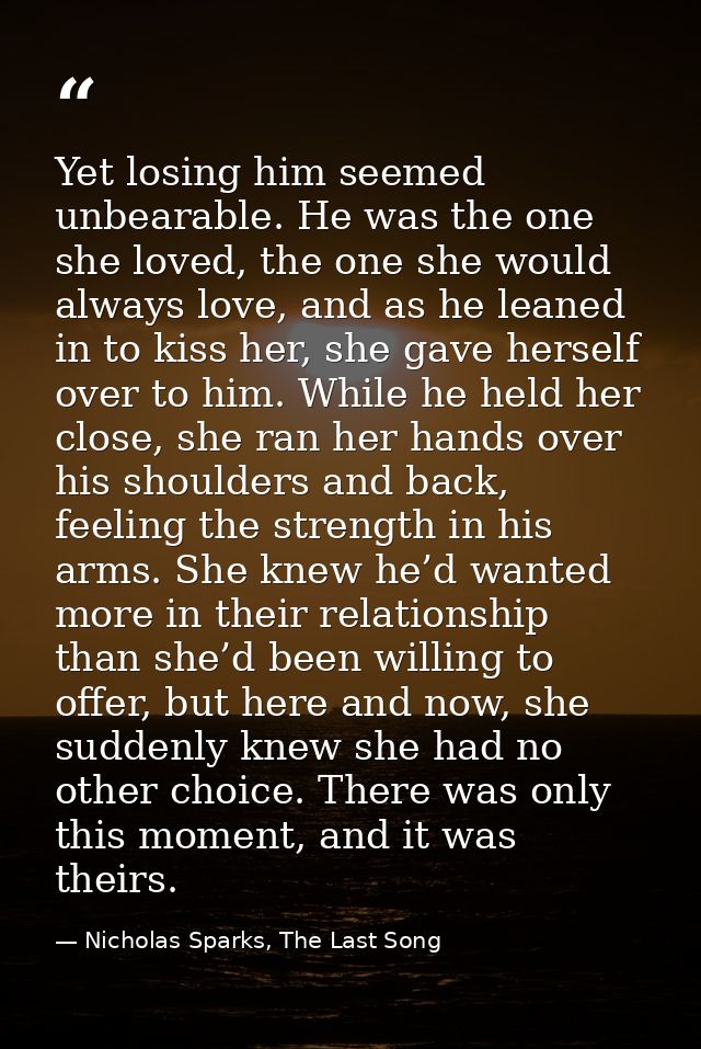 Yet losing him seemed unbearable. He was the one she loved, the one she would always love, and as he leaned in to kiss h — Nicholas Sparks, The Last Song