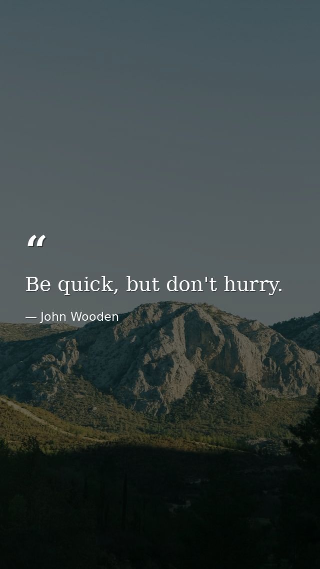 Be quick, but don't hurry. — John Wooden