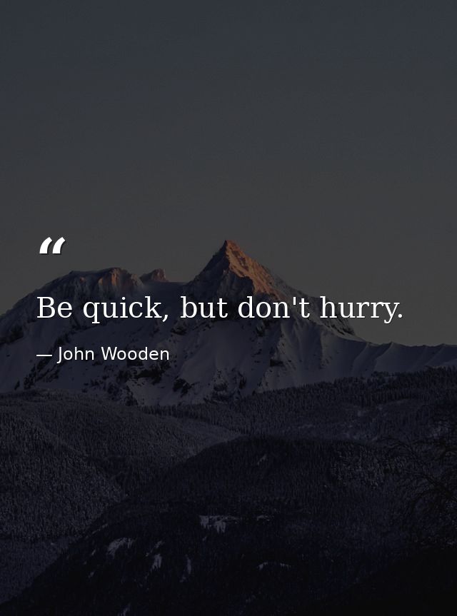 Be quick, but don't hurry. — John Wooden
